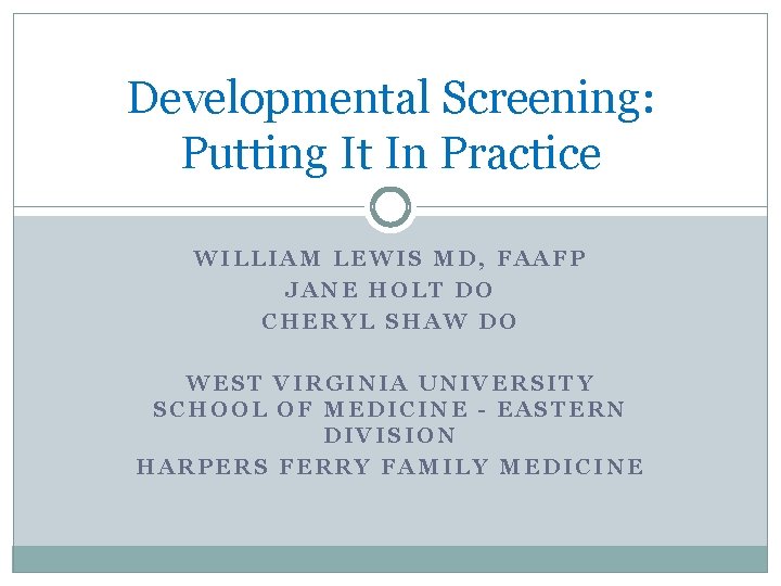 Developmental Screening: Putting It In Practice WILLIAM LEWIS MD, FAAFP JANE HOLT DO CHERYL