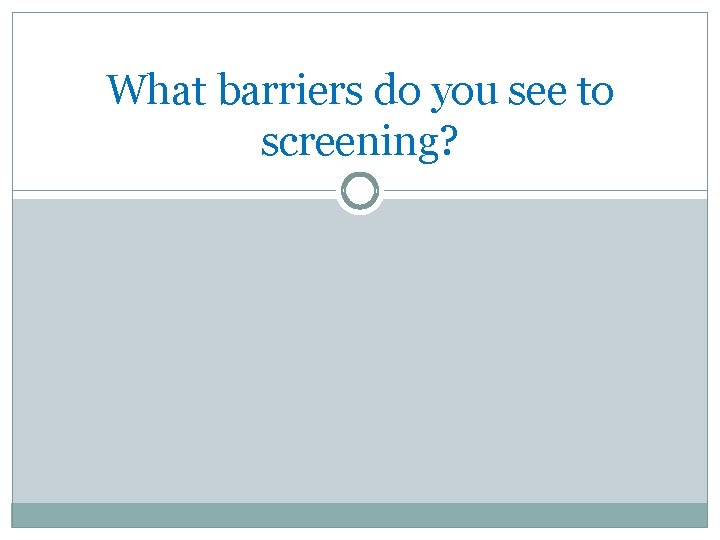 What barriers do you see to screening? 