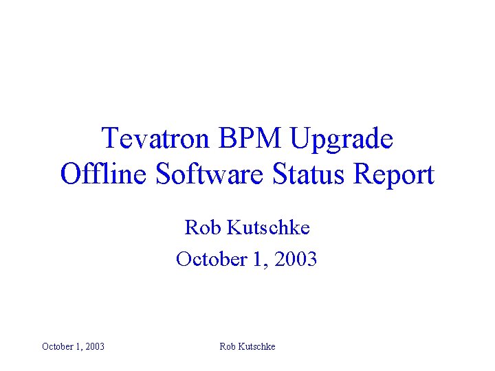Tevatron BPM Upgrade Offline Software Status Report Rob Kutschke October 1, 2003 Rob Kutschke