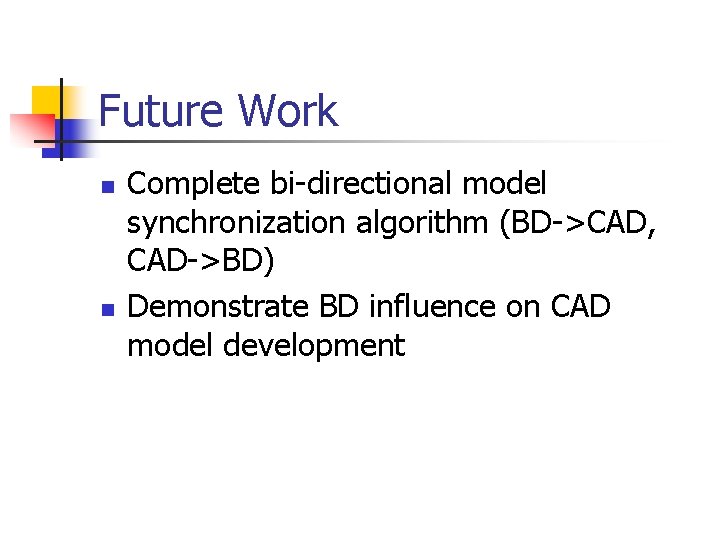 Future Work n n Complete bi-directional model synchronization algorithm (BD->CAD, CAD->BD) Demonstrate BD influence Future Work n n Complete bi-directional model synchronization algorithm (BD->CAD, CAD->BD) Demonstrate BD influence
