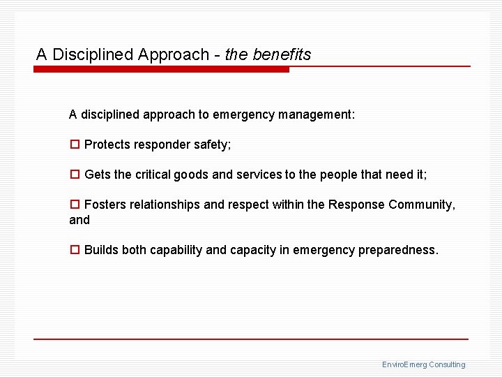 A Disciplined Approach - the benefits A disciplined approach to emergency management: o Protects