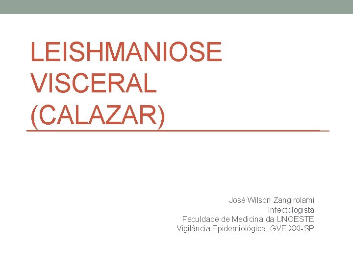 LEISHMANIOSE VISCERAL (CALAZAR) José Wilson Zangirolami Infectologista Faculdade de Medicina da UNOESTE Vigilância Epidemiológica,