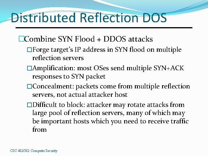 Distributed Reflection DOS �Combine SYN Flood + DDOS attacks �Forge target’s IP address in