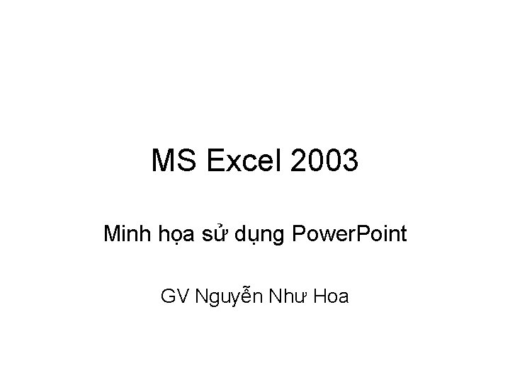 MS Excel 2003 Minh họa sử dụng Power. Point GV Nguyễn Như Hoa 