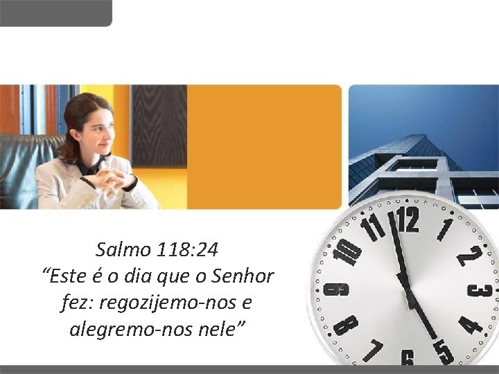 Salmo 118: 24 “Este é o dia que o Senhor fez: regozijemo-nos e alegremo-nos