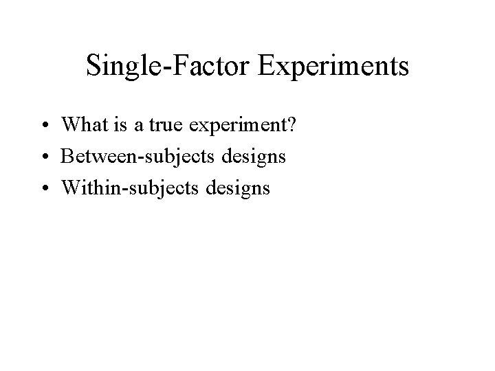 Single-Factor Experiments • What is a true experiment? • Between-subjects designs • Within-subjects designs
