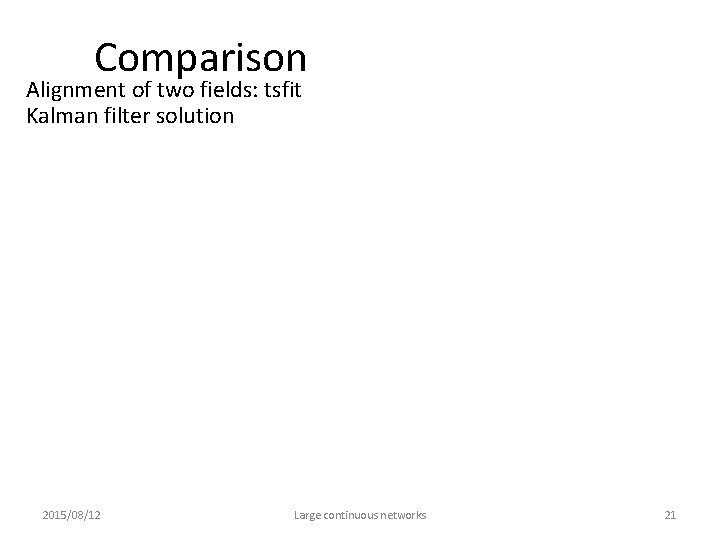 Comparison Alignment of two fields: tsfit Kalman filter solution 2015/08/12 Large continuous networks 21