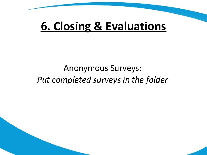 6. Closing & Evaluations Anonymous Surveys: Put completed surveys in the folder 