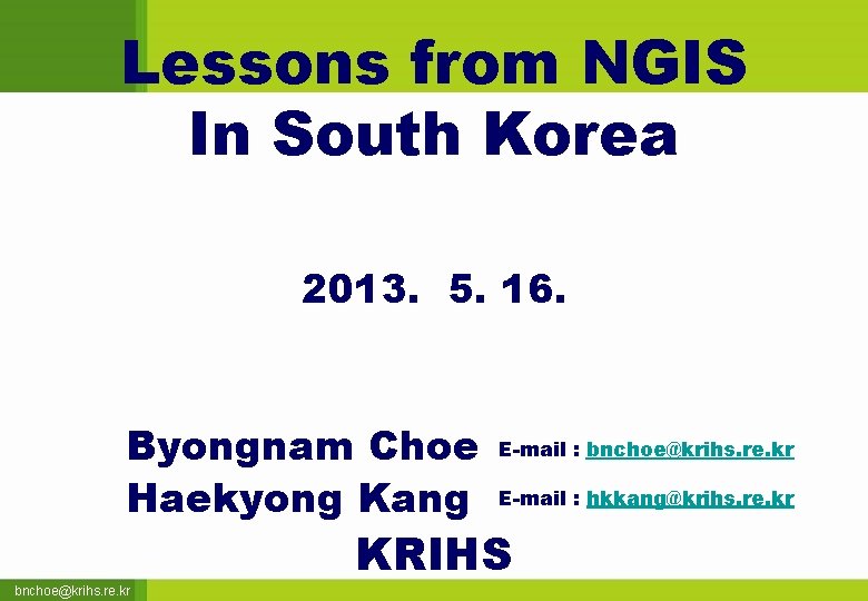 Lessons from NGIS In South Korea 2013. 5. 16. Byongnam Choe Haekyong Kang bnchoe@krihs.