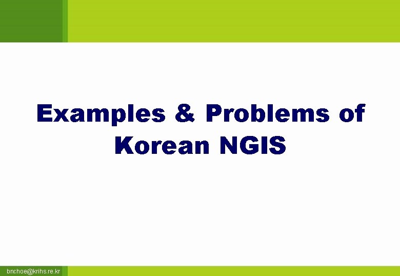 Examples & Problems of Korean NGIS bnchoe@krihs. re. kr 