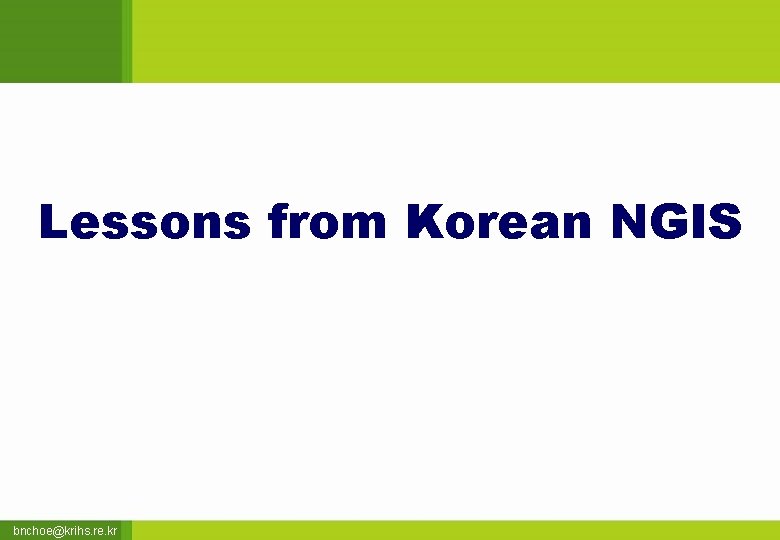 Lessons from Korean NGIS bnchoe@krihs. re. kr 