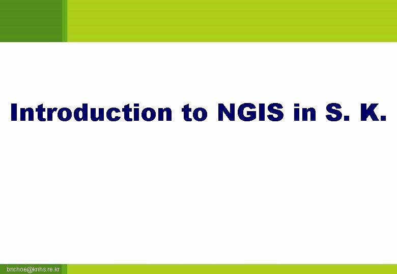 Introduction to NGIS in S. K. bnchoe@krihs. re. kr 
