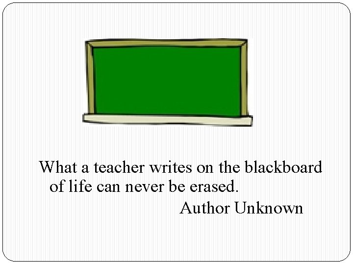 What a teacher writes on the blackboard of life can never be erased. Author