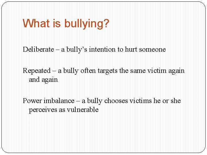What is bullying? Deliberate – a bully’s intention to hurt someone Repeated – a