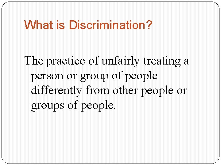 What is Discrimination? The practice of unfairly treating a person or group of people