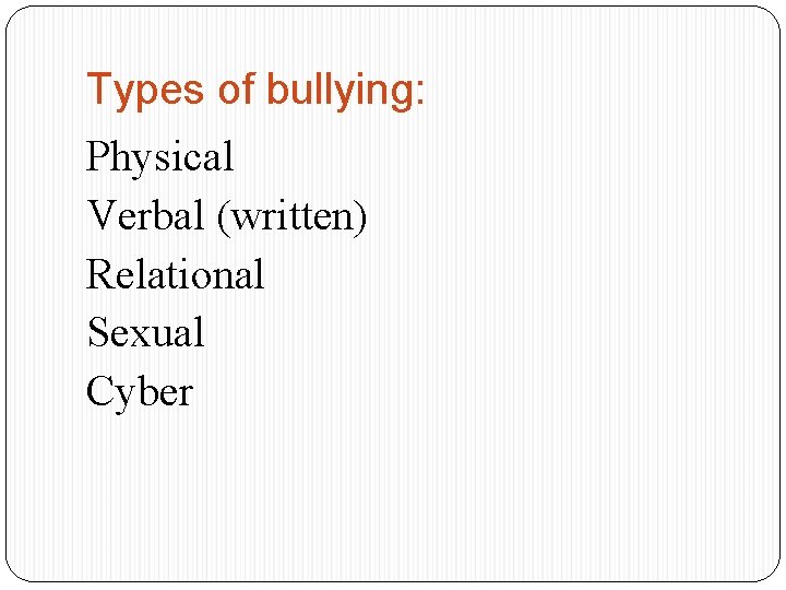 Types of bullying: Physical Verbal (written) Relational Sexual Cyber 