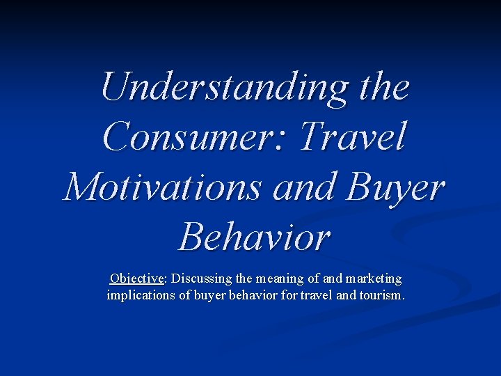 Understanding the Consumer: Travel Motivations and Buyer Behavior Objective: Discussing the meaning of and