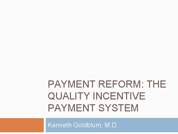 PAYMENT REFORM: THE QUALITY INCENTIVE PAYMENT SYSTEM Kenneth Goldblum, M. D. 