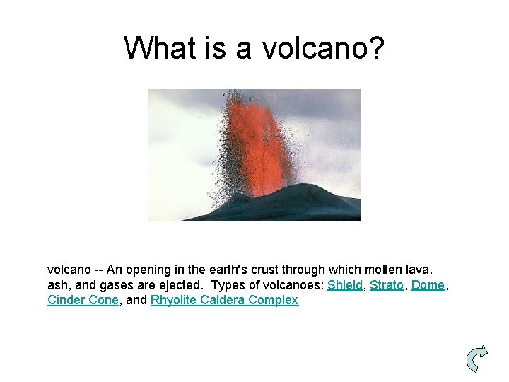 What is a volcano? volcano -- An opening in the earth's crust through which