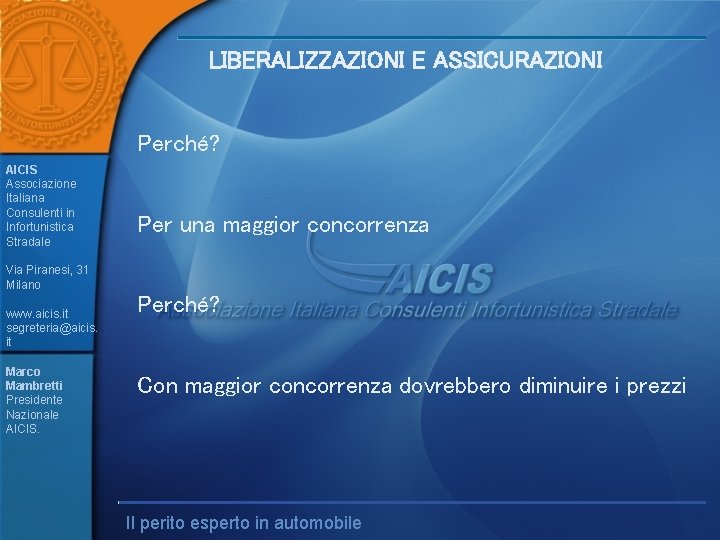 LIBERALIZZAZIONI E ASSICURAZIONI Perché? AICIS Associazione Italiana Consulenti in Infortunistica Stradale Per una maggior LIBERALIZZAZIONI E ASSICURAZIONI Perché? AICIS Associazione Italiana Consulenti in Infortunistica Stradale Per una maggior