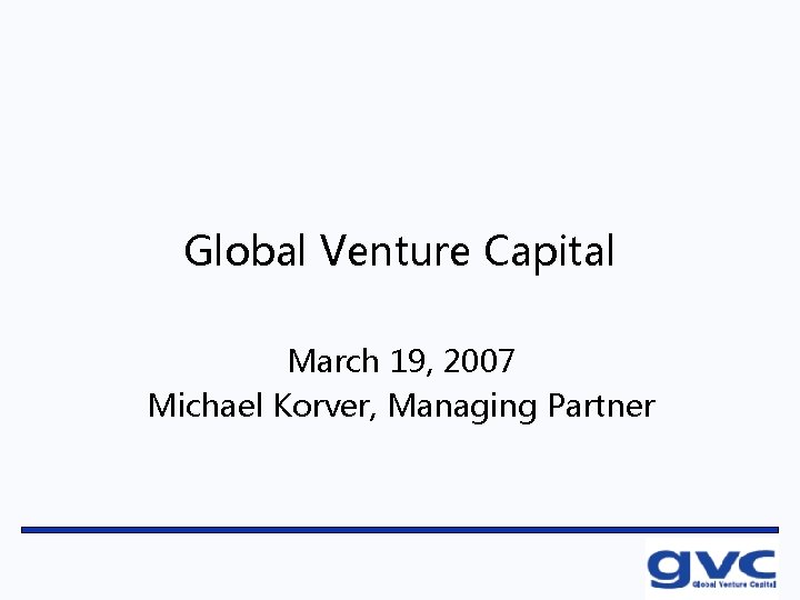 Global Venture Capital March 19, 2007 Michael Korver, Managing Partner 