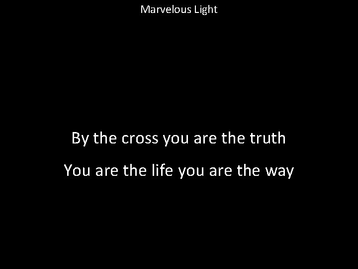 Marvelous Light By the cross you are the truth You are the life you