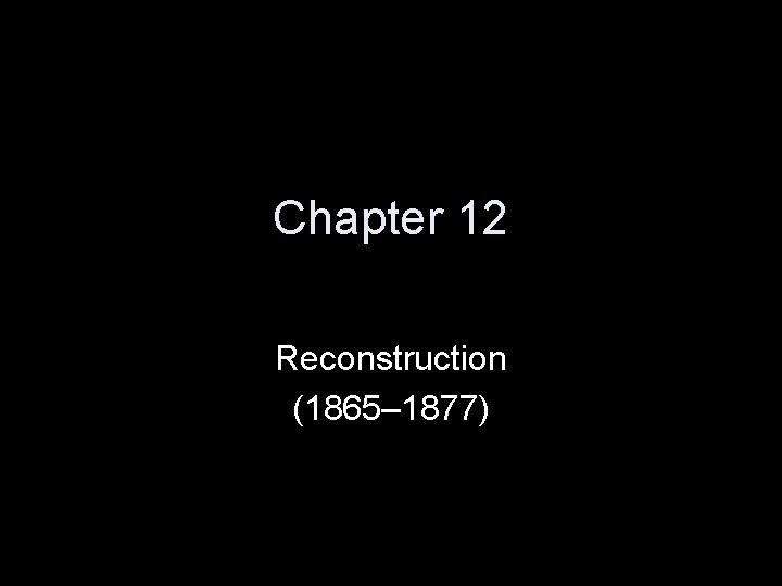 Chapter 12 Reconstruction (1865– 1877) Chapter 12 Reconstruction (1865– 1877)