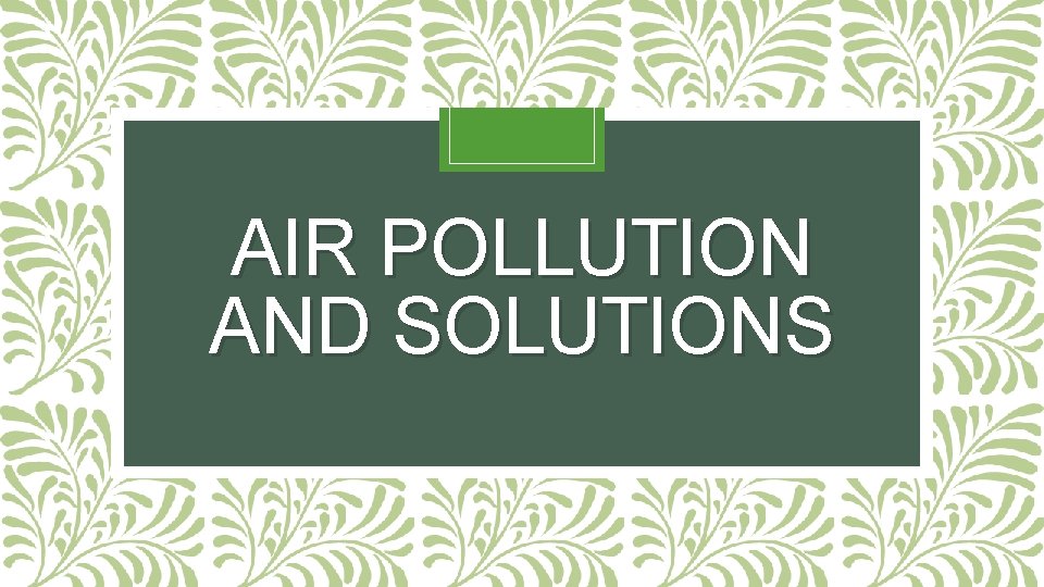 AIR POLLUTION AND SOLUTIONS Today you will learn