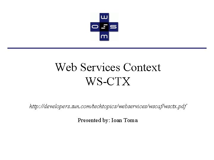 Web Services Context WS-CTX http: //developers. sun. com/techtopics/webservices/wscaf/wsctx. pdf Presented by: Ioan Toma 