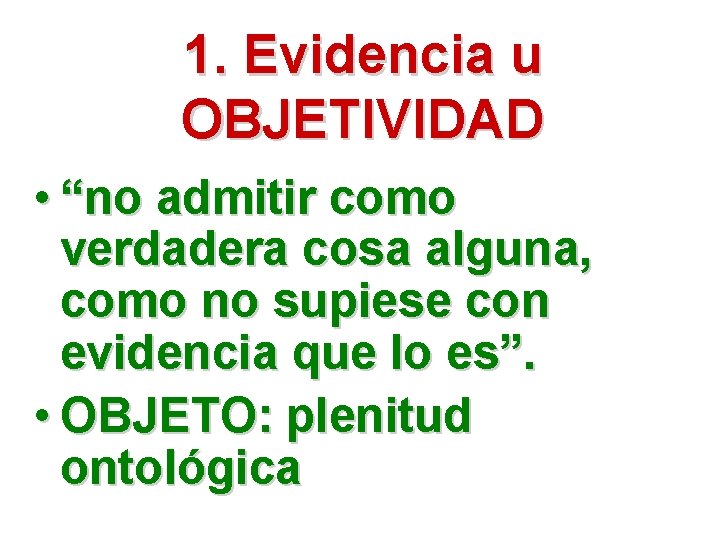 1. Evidencia u OBJETIVIDAD • “no admitir como verdadera cosa alguna, como no supiese