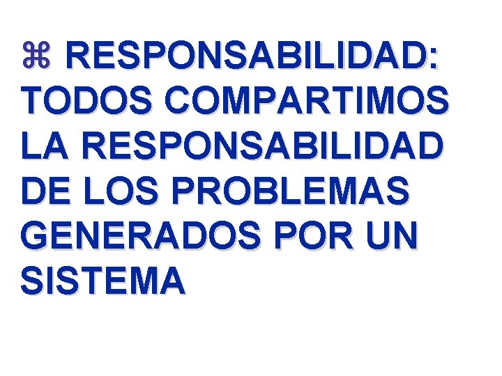 z RESPONSABILIDAD: TODOS COMPARTIMOS LA RESPONSABILIDAD DE LOS PROBLEMAS GENERADOS POR UN SISTEMA 