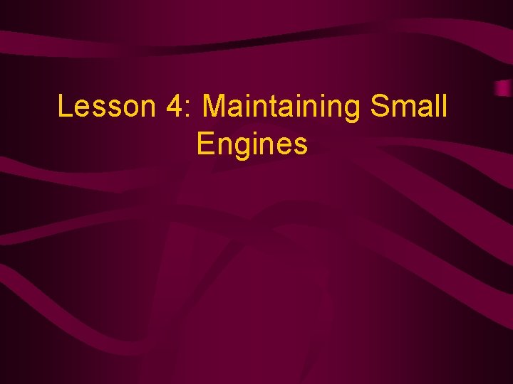 Lesson 4: Maintaining Small Engines Lesson 4: Maintaining Small Engines