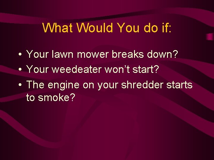 What Would You do if: • Your lawn mower breaks down? • Your weedeater