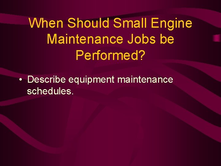 When Should Small Engine Maintenance Jobs be Performed? • Describe equipment maintenance schedules. 