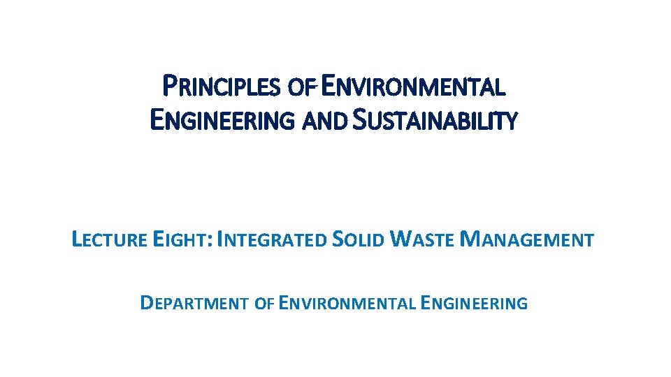 PRINCIPLES OF ENVIRONMENTAL ENGINEERING AND SUSTAINABILITY LECTURE EIGHT: INTEGRATED SOLID WASTE MANAGEMENT DEPARTMENT OF