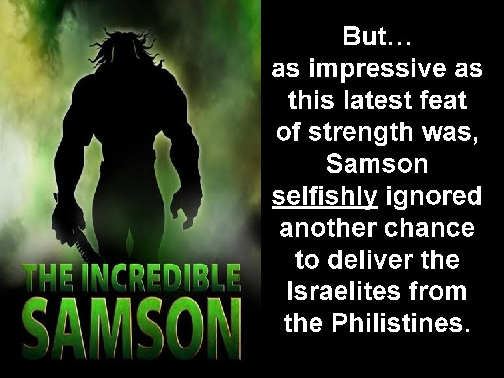 But… as impressive as this latest feat of strength was, Samson selfishly ignored another