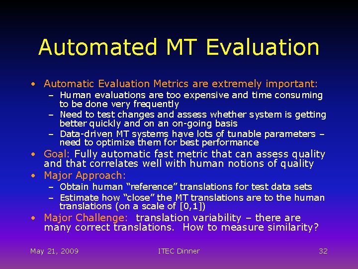 Automated MT Evaluation • Automatic Evaluation Metrics are extremely important: – Human evaluations are