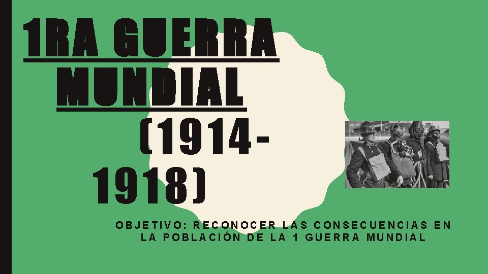1 RA GUERRA MUNDIAL (19141918) OBJETIVO: RECONOCER LAS CONSECUENCIAS EN LA POBLACIÓN DE LA