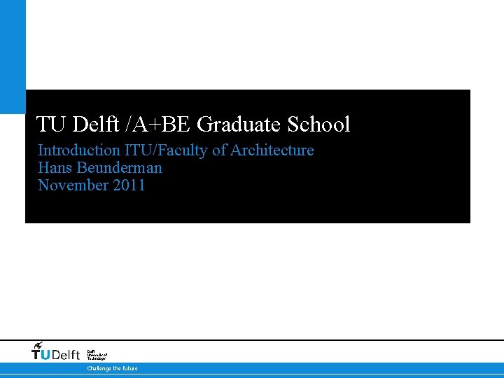 TU Delft /A+BE Graduate School Introduction ITU/Faculty of Architecture Hans Beunderman November 2011 November