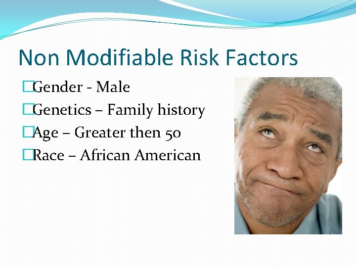 Non Modifiable Risk Factors �Gender - Male �Genetics – Family history �Age – Greater