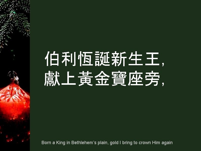 伯利恆誕新生王, 獻上黃金寶座旁, Born a King in Bethlehem’s plain, gold I bring to crown Him 伯利恆誕新生王, 獻上黃金寶座旁, Born a King in Bethlehem’s plain, gold I bring to crown Him