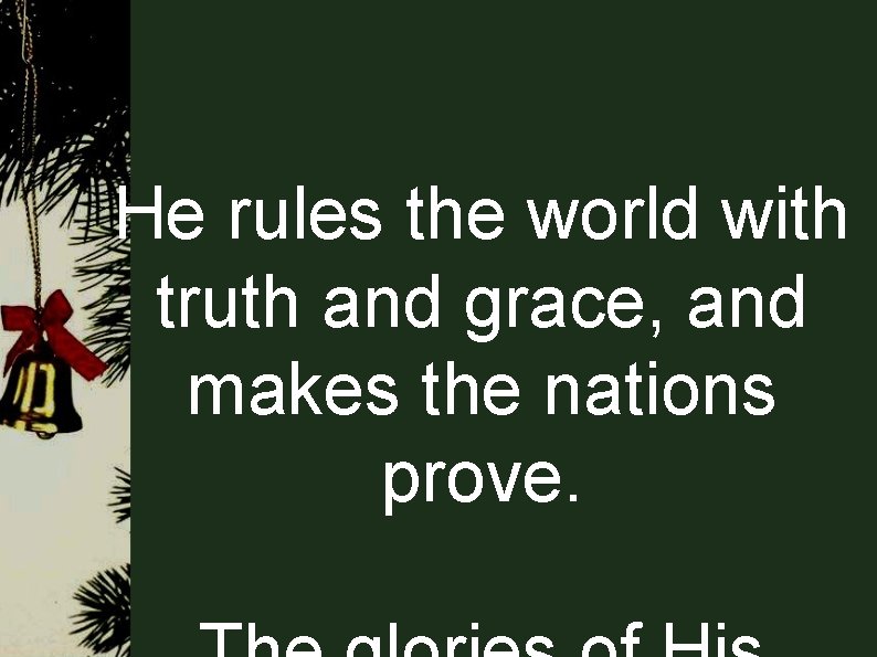 He rules the world with truth and grace, and makes the nations prove. 