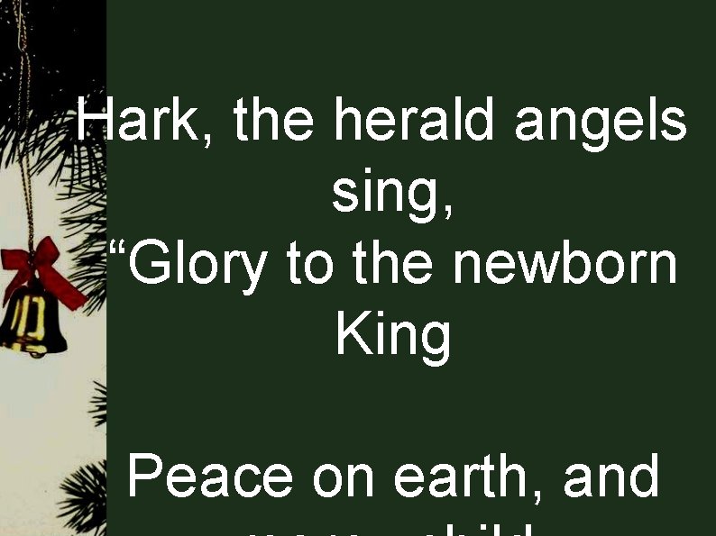 Hark, the herald angels sing, “Glory to the newborn King Peace on earth, and