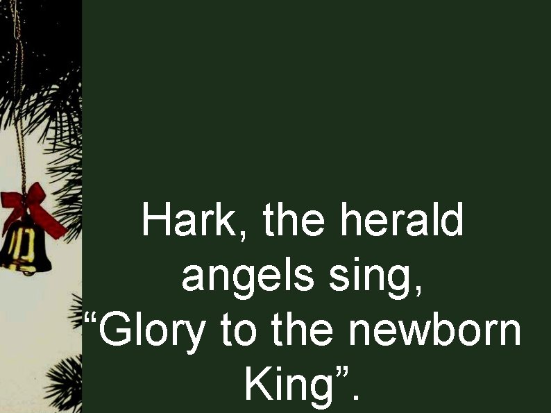 Hark, the herald angels sing, “Glory to the newborn King”. Hark, the herald angels sing, “Glory to the newborn King”.