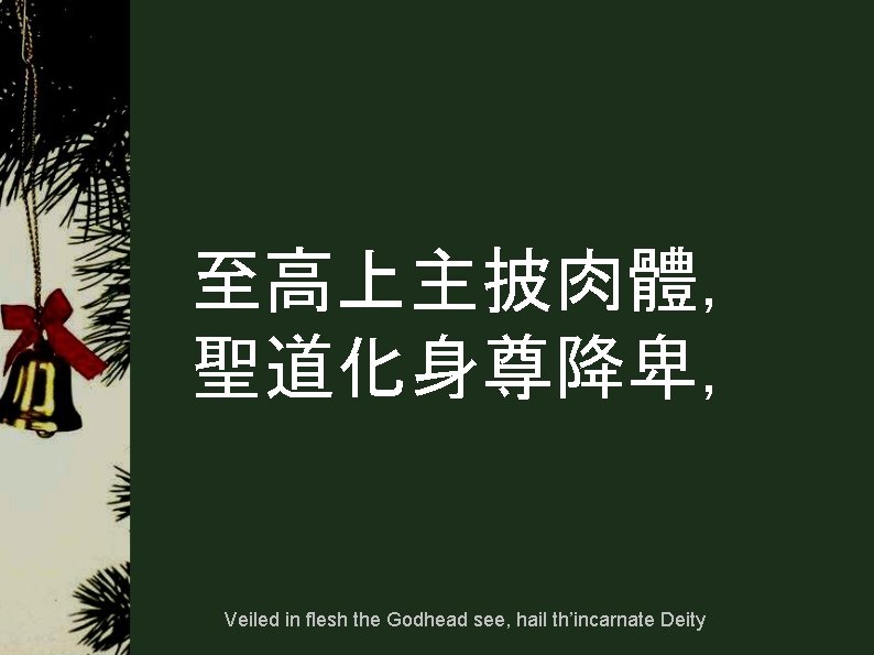 至高上主披肉體, 聖道化身尊降卑, Veiled in flesh the Godhead see, hail th’incarnate Deity 至高上主披肉體, 聖道化身尊降卑, Veiled in flesh the Godhead see, hail th’incarnate Deity