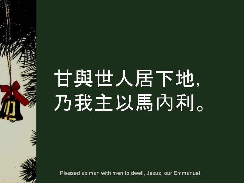 甘與世人居下地, 乃我主以馬內利。 Pleased as man with men to dwell, Jesus, our Emmanuel 甘與世人居下地, 乃我主以馬內利。 Pleased as man with men to dwell, Jesus, our Emmanuel