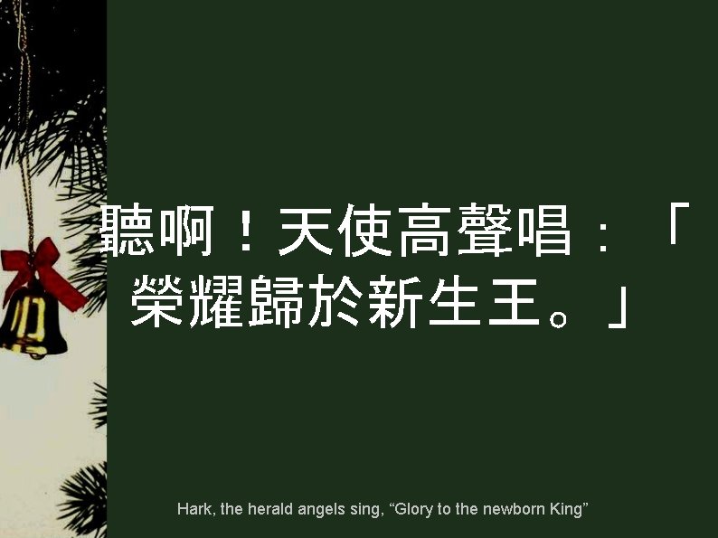 聽啊!天使高聲唱:「 榮耀歸於新生王。」 Hark, the herald angels sing, “Glory to the newborn King” 聽啊!天使高聲唱:「 榮耀歸於新生王。」 Hark, the herald angels sing, “Glory to the newborn King”