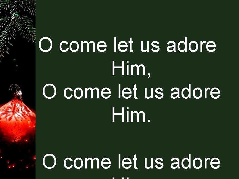 O come let us adore Him, O come let us adore Him. O come O come let us adore Him, O come let us adore Him. O come