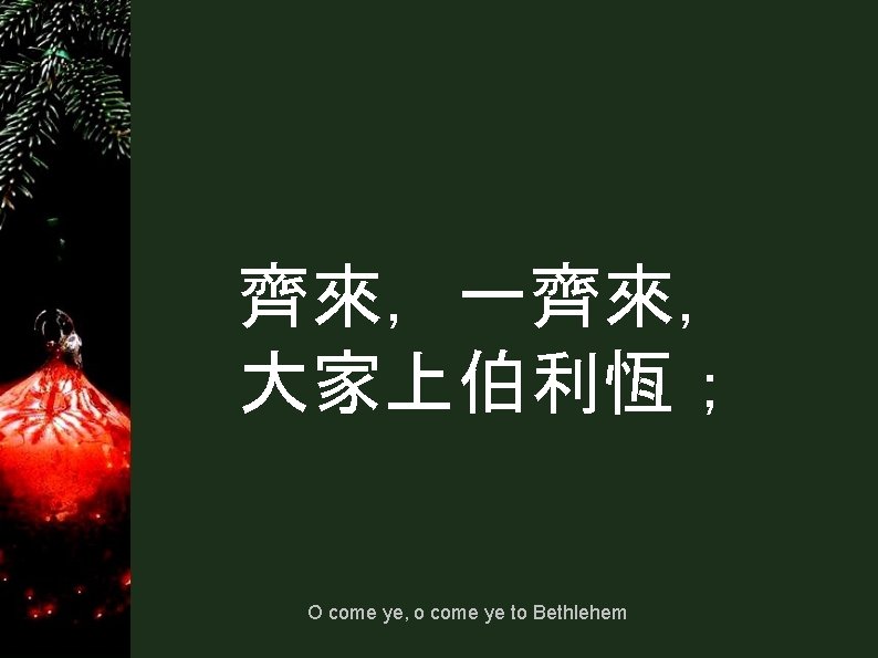 齊來，一齊來， 大家上伯利恆； O come ye, o come ye to Bethlehem 