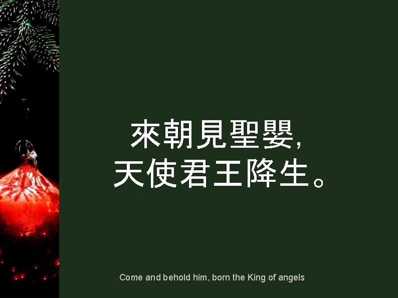 來朝見聖嬰， 天使君王降生。 Come and behold him, born the King of angels 